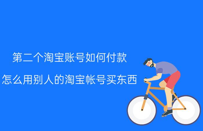 第二个淘宝账号如何付款 怎么用别人的淘宝帐号买东西？